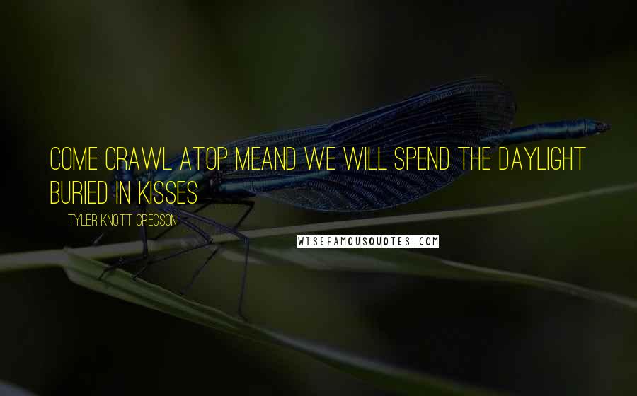 Tyler Knott Gregson Quotes: come crawl atop meand we will spend the daylight buried in kisses