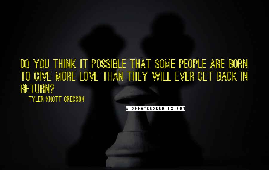 Tyler Knott Gregson Quotes: Do you think it possible that some people are born to give more love than they will ever get back in return?