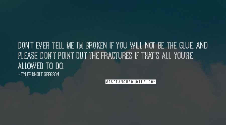 Tyler Knott Gregson Quotes: Don't ever tell me I'm broken if you will not be the glue, and please don't point out the fractures if that's all you're allowed to do.