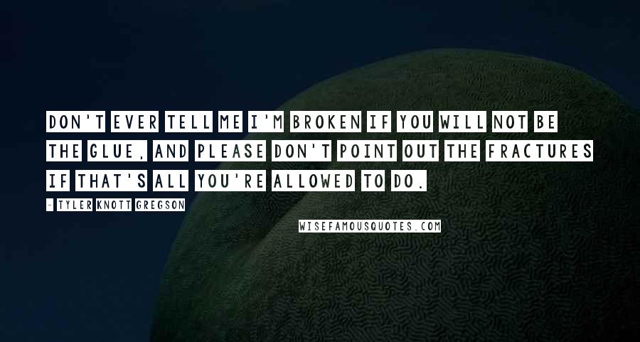 Tyler Knott Gregson Quotes: Don't ever tell me I'm broken if you will not be the glue, and please don't point out the fractures if that's all you're allowed to do.