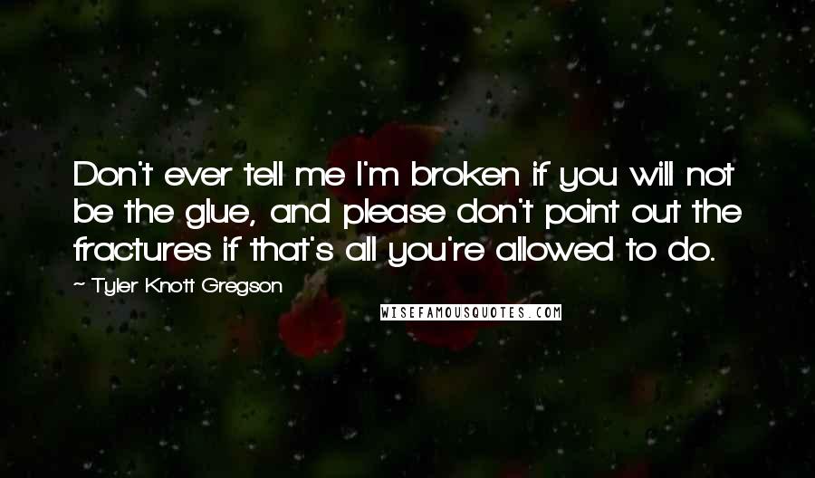 Tyler Knott Gregson Quotes: Don't ever tell me I'm broken if you will not be the glue, and please don't point out the fractures if that's all you're allowed to do.