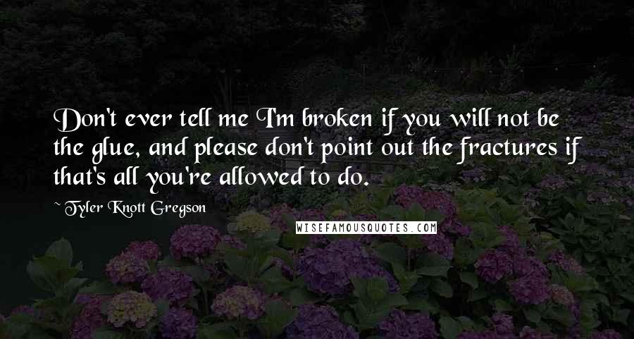 Tyler Knott Gregson Quotes: Don't ever tell me I'm broken if you will not be the glue, and please don't point out the fractures if that's all you're allowed to do.