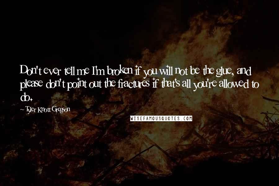 Tyler Knott Gregson Quotes: Don't ever tell me I'm broken if you will not be the glue, and please don't point out the fractures if that's all you're allowed to do.