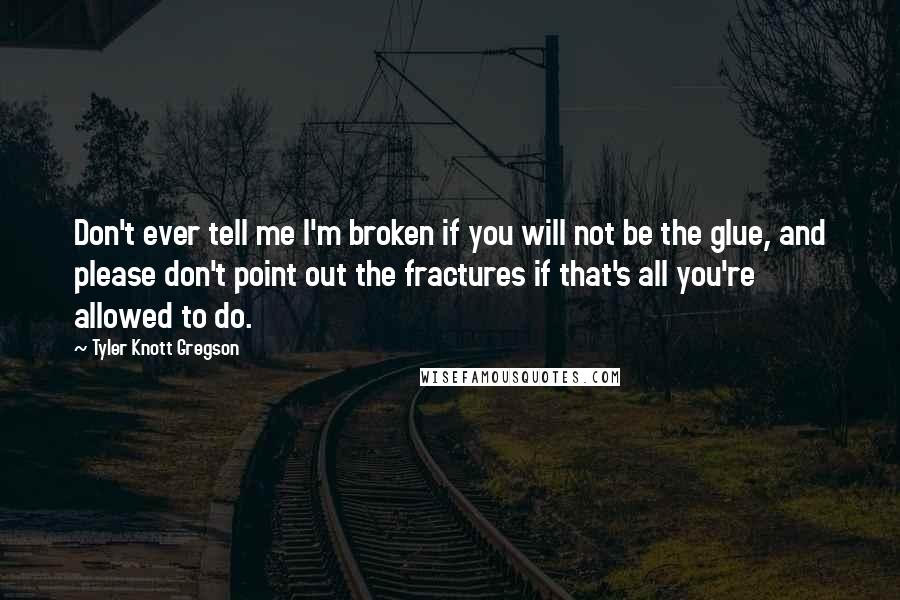 Tyler Knott Gregson Quotes: Don't ever tell me I'm broken if you will not be the glue, and please don't point out the fractures if that's all you're allowed to do.