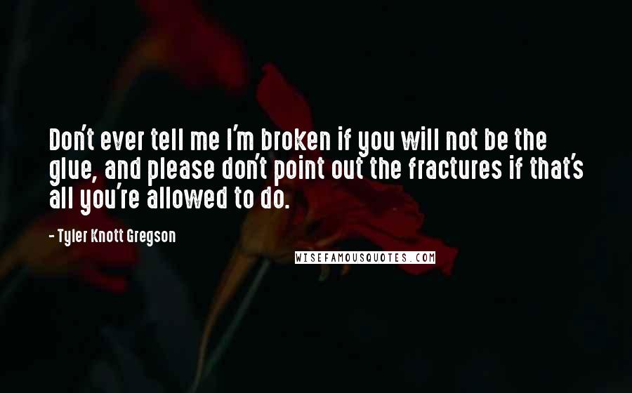 Tyler Knott Gregson Quotes: Don't ever tell me I'm broken if you will not be the glue, and please don't point out the fractures if that's all you're allowed to do.