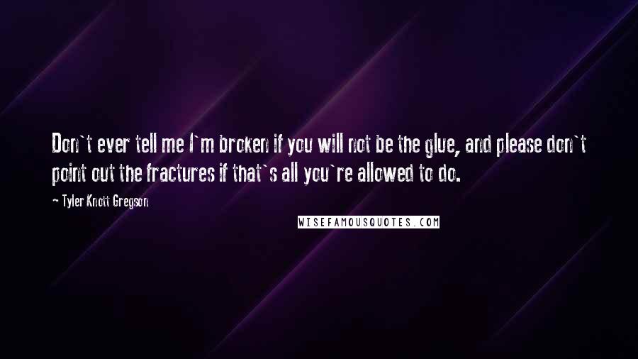 Tyler Knott Gregson Quotes: Don't ever tell me I'm broken if you will not be the glue, and please don't point out the fractures if that's all you're allowed to do.