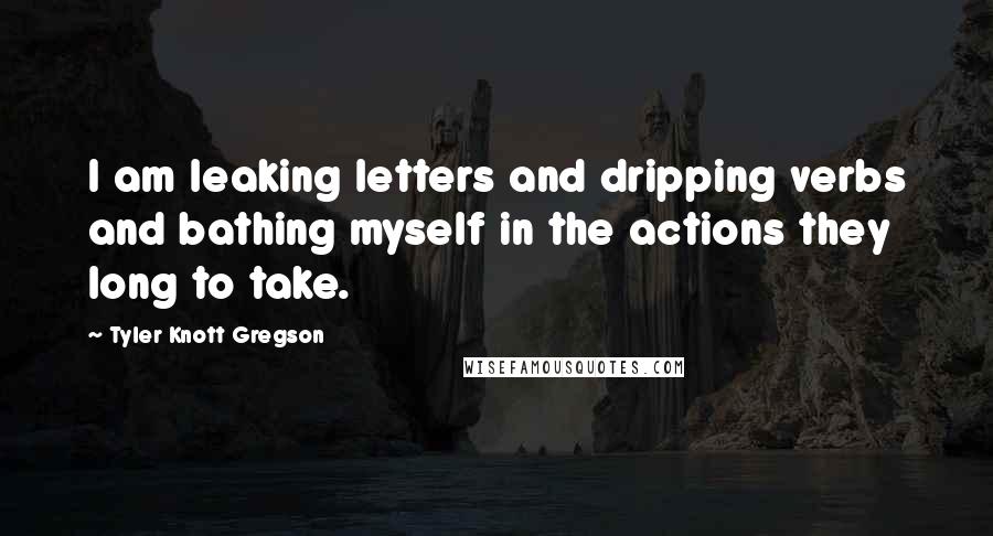 Tyler Knott Gregson Quotes: I am leaking letters and dripping verbs and bathing myself in the actions they long to take.