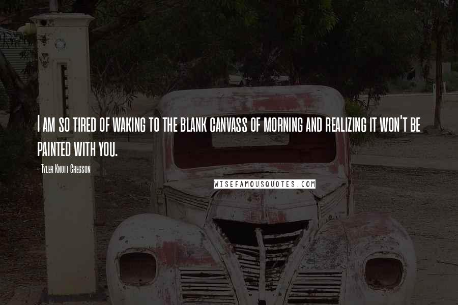 Tyler Knott Gregson Quotes: I am so tired of waking to the blank canvass of morning and realizing it won't be painted with you.