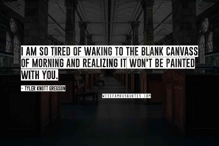 Tyler Knott Gregson Quotes: I am so tired of waking to the blank canvass of morning and realizing it won't be painted with you.