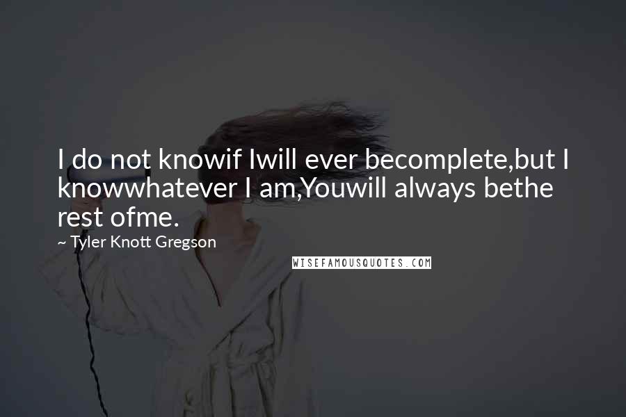 Tyler Knott Gregson Quotes: I do not knowif Iwill ever becomplete,but I knowwhatever I am,Youwill always bethe rest ofme.