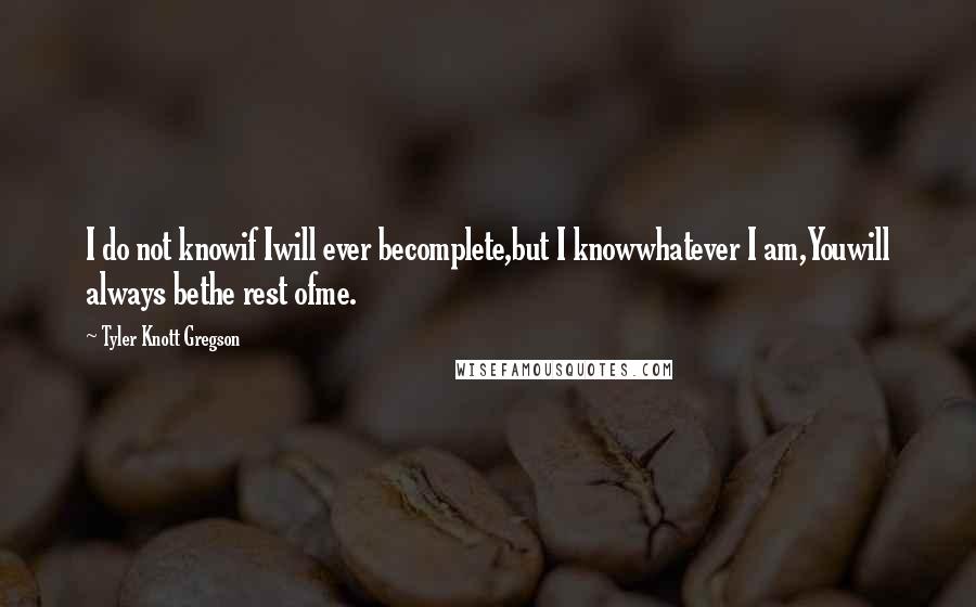 Tyler Knott Gregson Quotes: I do not knowif Iwill ever becomplete,but I knowwhatever I am,Youwill always bethe rest ofme.