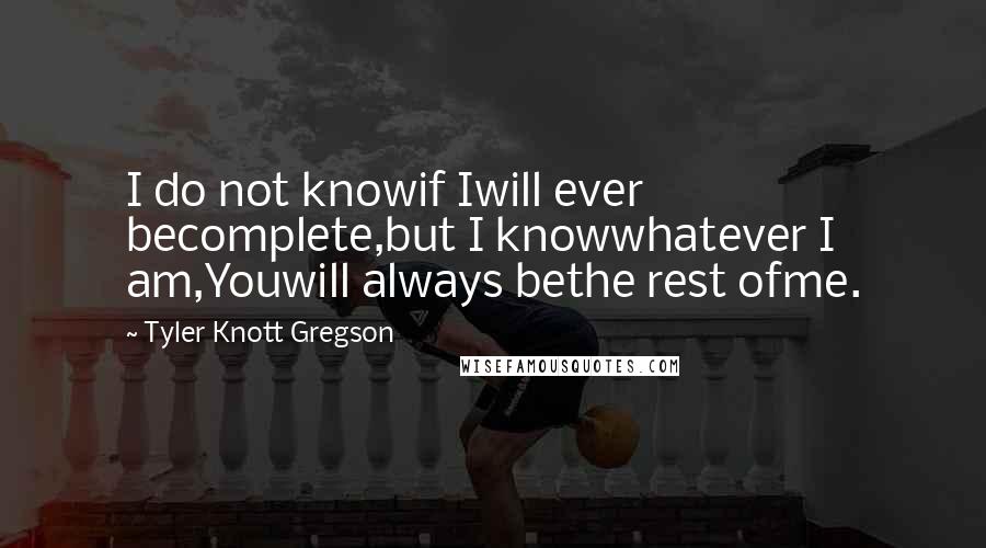 Tyler Knott Gregson Quotes: I do not knowif Iwill ever becomplete,but I knowwhatever I am,Youwill always bethe rest ofme.