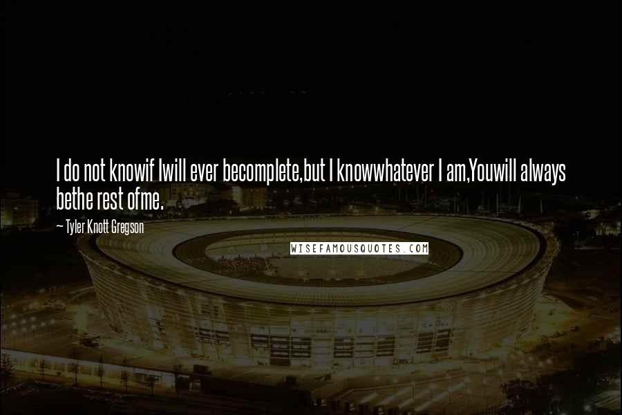 Tyler Knott Gregson Quotes: I do not knowif Iwill ever becomplete,but I knowwhatever I am,Youwill always bethe rest ofme.