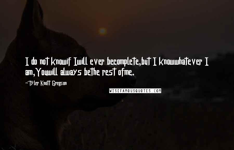 Tyler Knott Gregson Quotes: I do not knowif Iwill ever becomplete,but I knowwhatever I am,Youwill always bethe rest ofme.