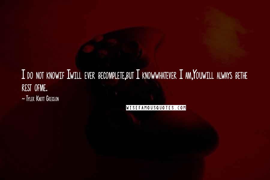 Tyler Knott Gregson Quotes: I do not knowif Iwill ever becomplete,but I knowwhatever I am,Youwill always bethe rest ofme.