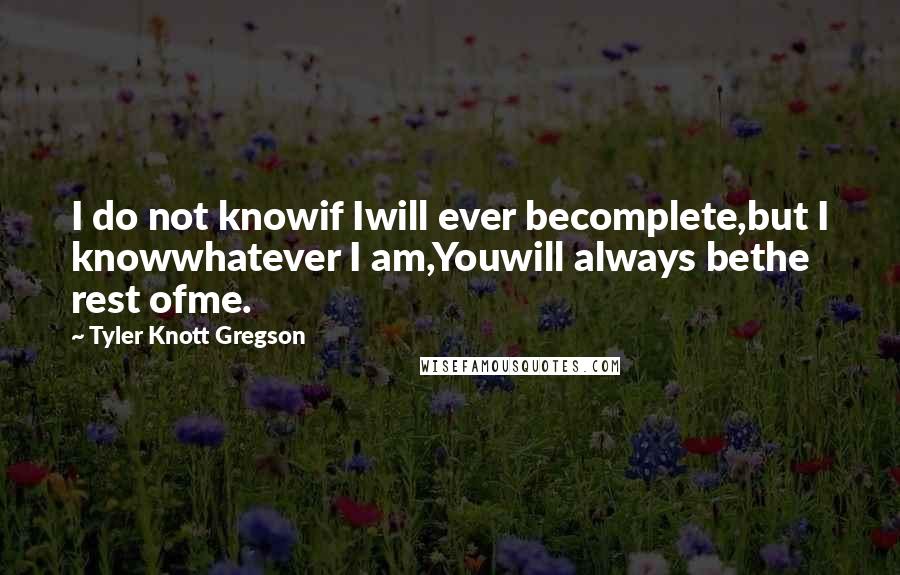 Tyler Knott Gregson Quotes: I do not knowif Iwill ever becomplete,but I knowwhatever I am,Youwill always bethe rest ofme.