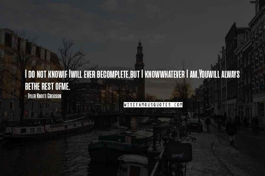 Tyler Knott Gregson Quotes: I do not knowif Iwill ever becomplete,but I knowwhatever I am,Youwill always bethe rest ofme.