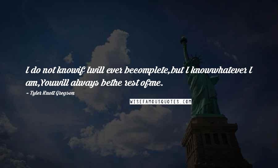Tyler Knott Gregson Quotes: I do not knowif Iwill ever becomplete,but I knowwhatever I am,Youwill always bethe rest ofme.