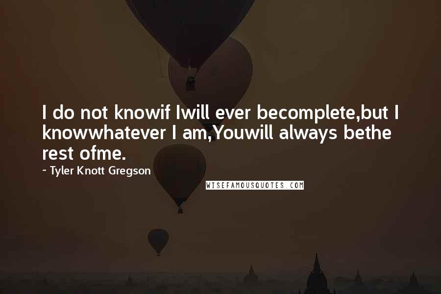 Tyler Knott Gregson Quotes: I do not knowif Iwill ever becomplete,but I knowwhatever I am,Youwill always bethe rest ofme.