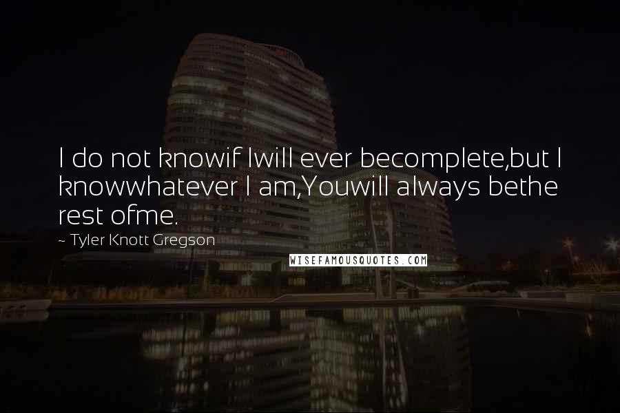 Tyler Knott Gregson Quotes: I do not knowif Iwill ever becomplete,but I knowwhatever I am,Youwill always bethe rest ofme.