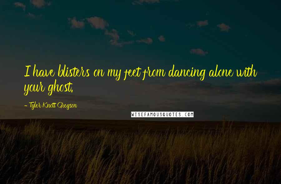 Tyler Knott Gregson Quotes: I have blisters on my feet from dancing alone with your ghost.