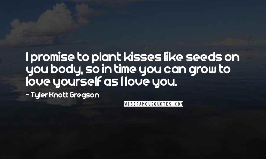 Tyler Knott Gregson Quotes: I promise to plant kisses like seeds on you body, so in time you can grow to love yourself as I love you.