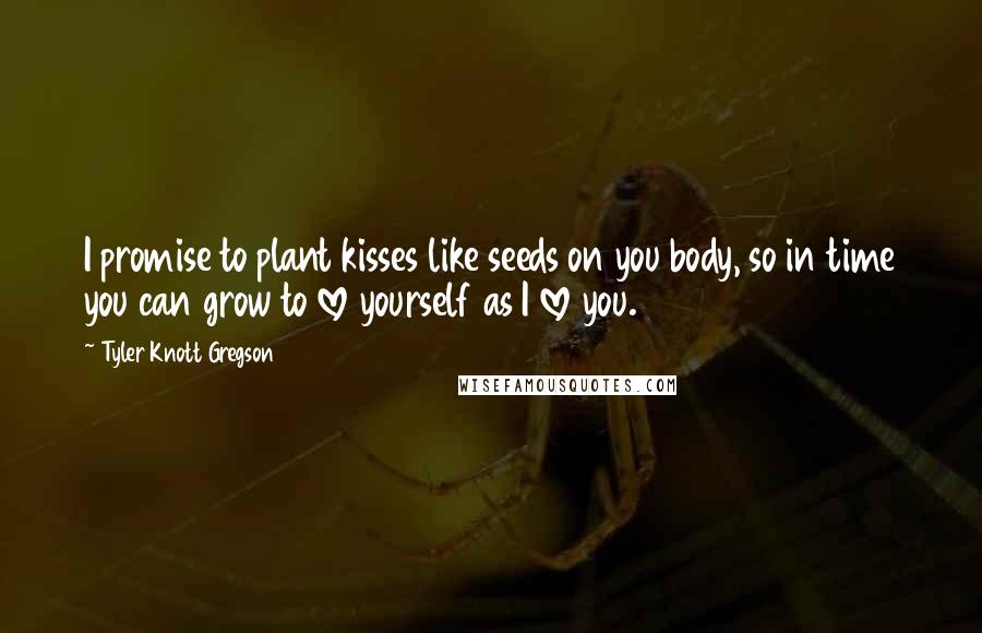 Tyler Knott Gregson Quotes: I promise to plant kisses like seeds on you body, so in time you can grow to love yourself as I love you.