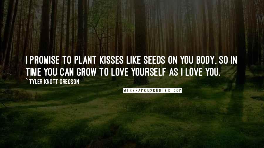 Tyler Knott Gregson Quotes: I promise to plant kisses like seeds on you body, so in time you can grow to love yourself as I love you.