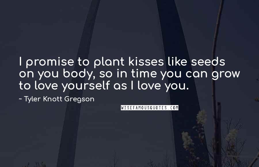 Tyler Knott Gregson Quotes: I promise to plant kisses like seeds on you body, so in time you can grow to love yourself as I love you.