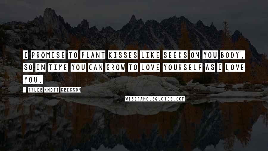 Tyler Knott Gregson Quotes: I promise to plant kisses like seeds on you body, so in time you can grow to love yourself as I love you.