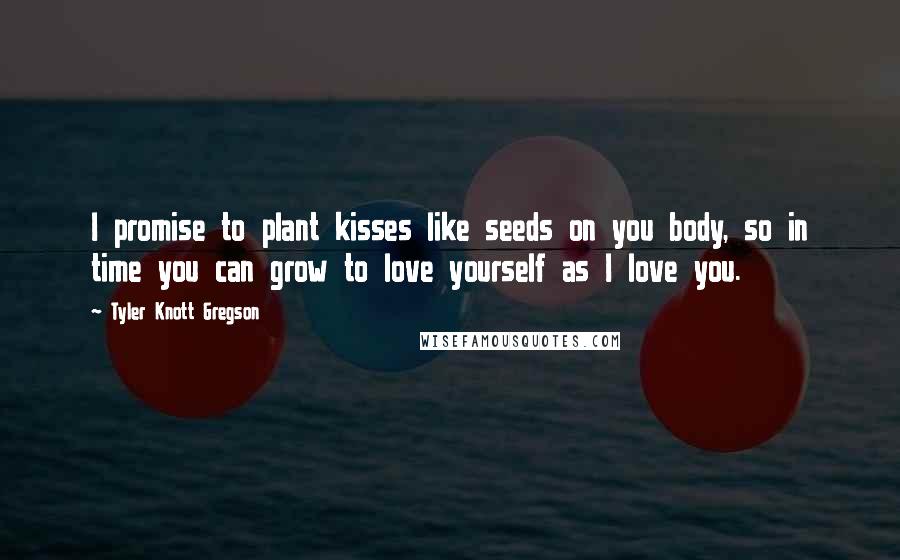 Tyler Knott Gregson Quotes: I promise to plant kisses like seeds on you body, so in time you can grow to love yourself as I love you.