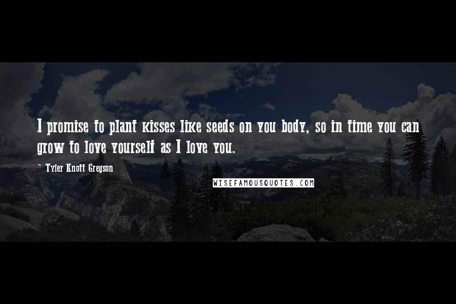 Tyler Knott Gregson Quotes: I promise to plant kisses like seeds on you body, so in time you can grow to love yourself as I love you.