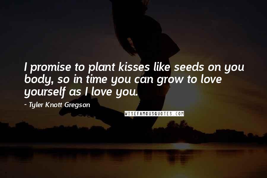 Tyler Knott Gregson Quotes: I promise to plant kisses like seeds on you body, so in time you can grow to love yourself as I love you.