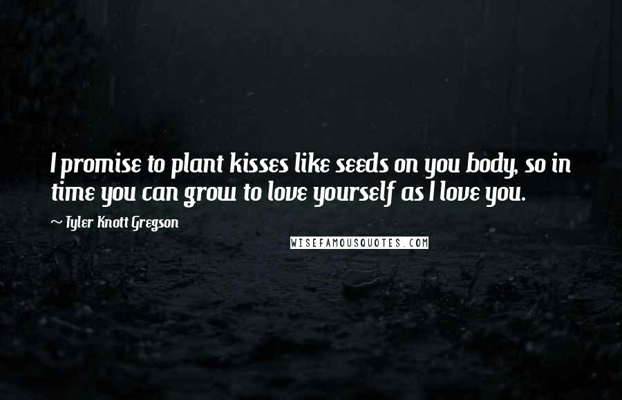 Tyler Knott Gregson Quotes: I promise to plant kisses like seeds on you body, so in time you can grow to love yourself as I love you.