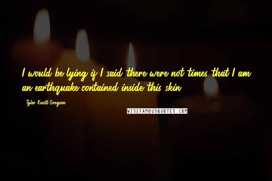 Tyler Knott Gregson Quotes: I would be lying if I said there were not times that I am an earthquake contained inside this skin