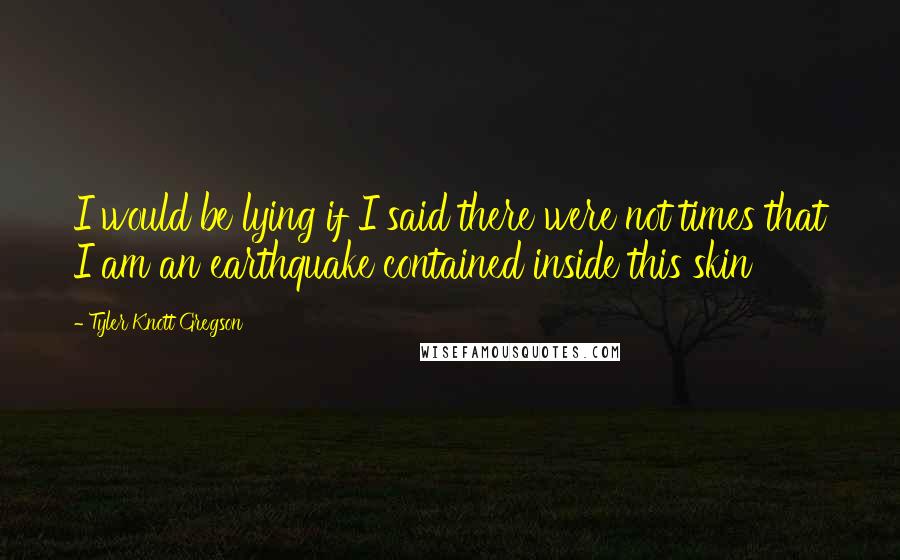Tyler Knott Gregson Quotes: I would be lying if I said there were not times that I am an earthquake contained inside this skin