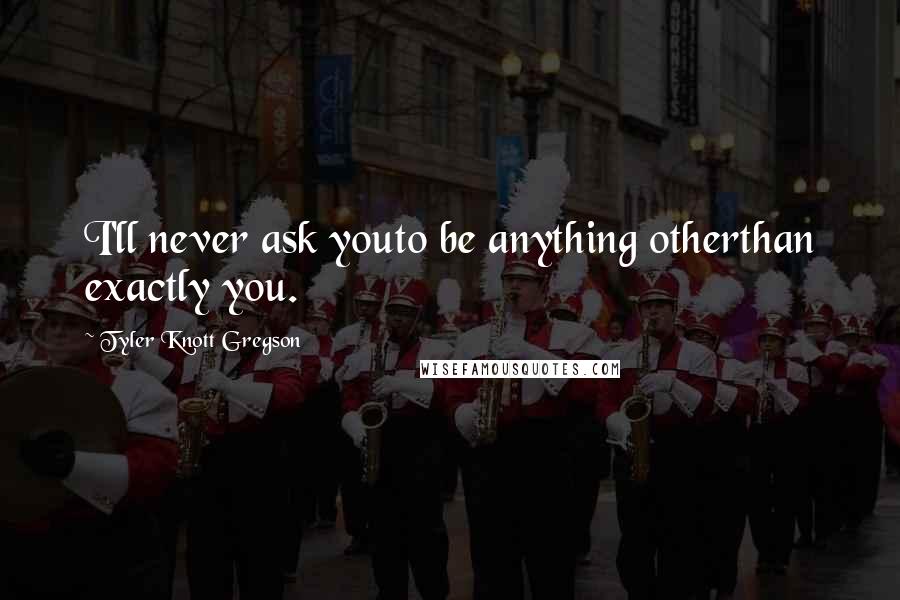 Tyler Knott Gregson Quotes: I'll never ask youto be anything otherthan exactly you.
