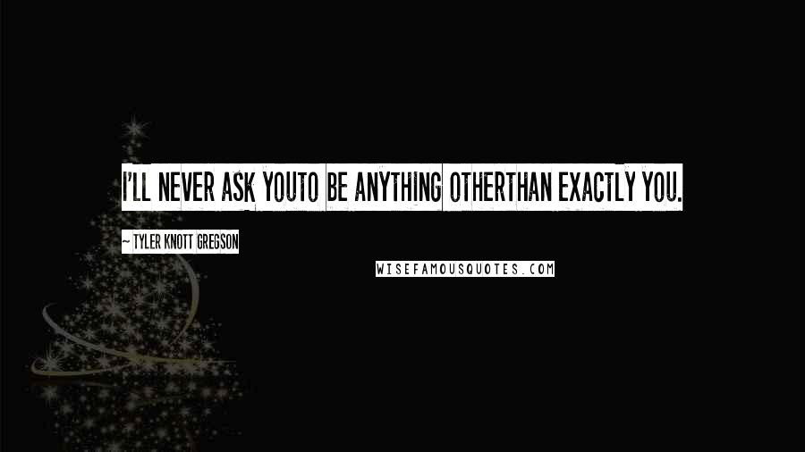 Tyler Knott Gregson Quotes: I'll never ask youto be anything otherthan exactly you.