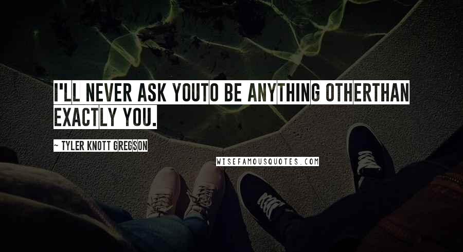 Tyler Knott Gregson Quotes: I'll never ask youto be anything otherthan exactly you.