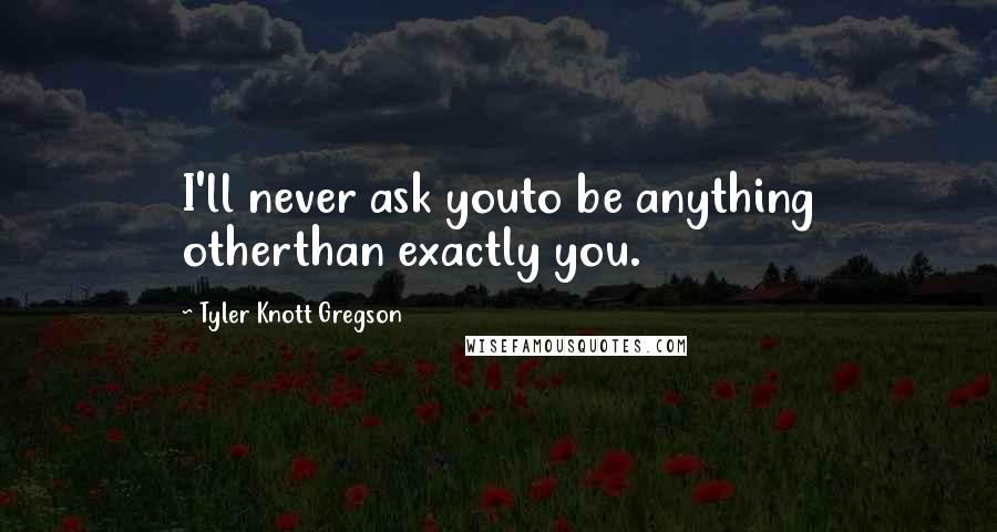 Tyler Knott Gregson Quotes: I'll never ask youto be anything otherthan exactly you.