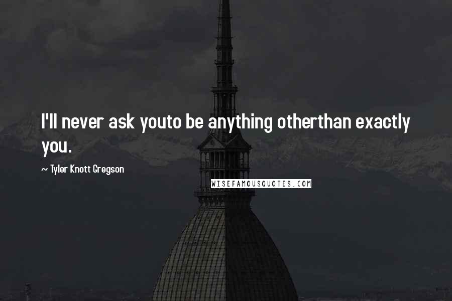 Tyler Knott Gregson Quotes: I'll never ask youto be anything otherthan exactly you.