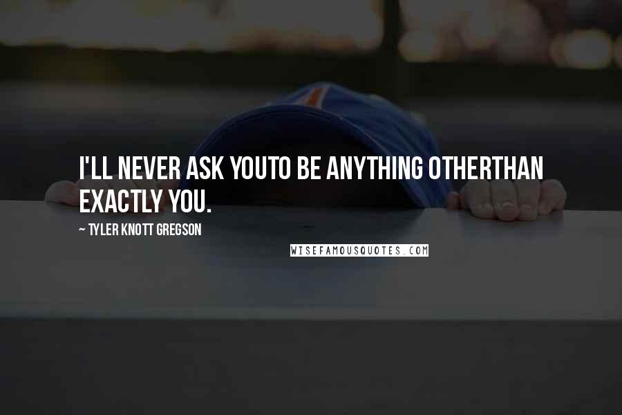 Tyler Knott Gregson Quotes: I'll never ask youto be anything otherthan exactly you.