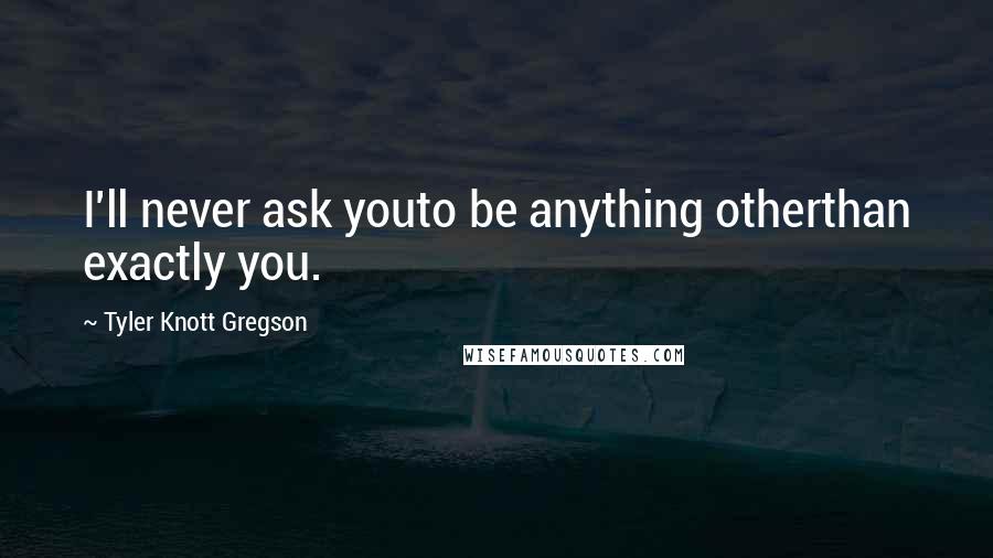 Tyler Knott Gregson Quotes: I'll never ask youto be anything otherthan exactly you.