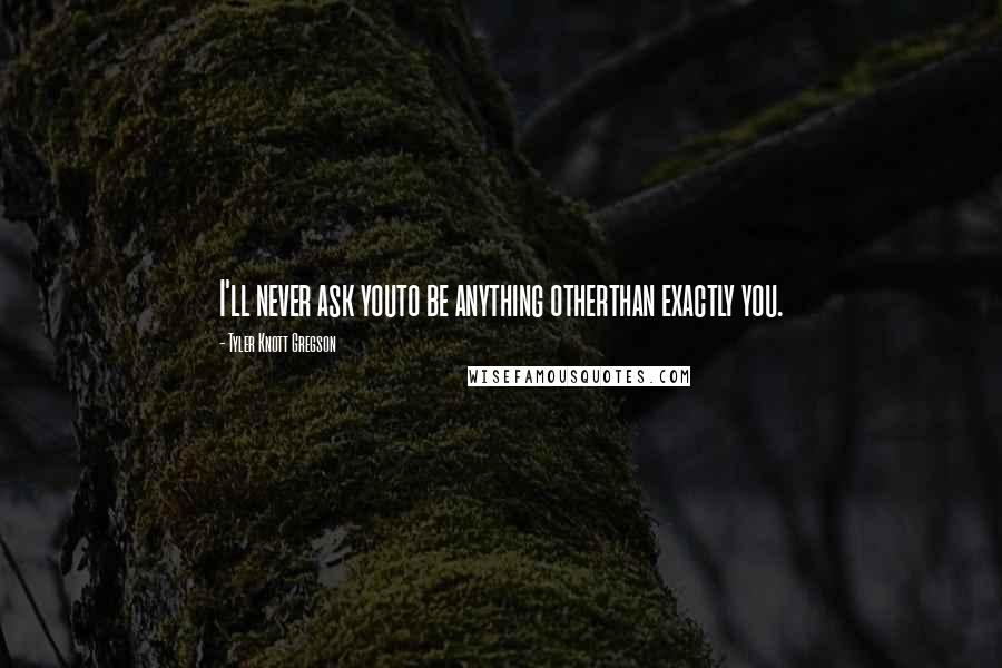 Tyler Knott Gregson Quotes: I'll never ask youto be anything otherthan exactly you.