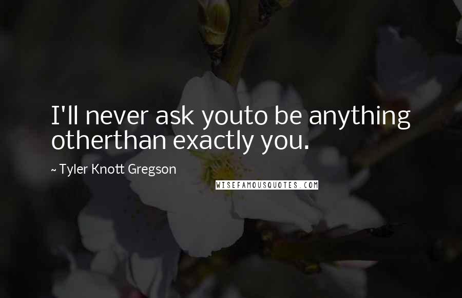 Tyler Knott Gregson Quotes: I'll never ask youto be anything otherthan exactly you.