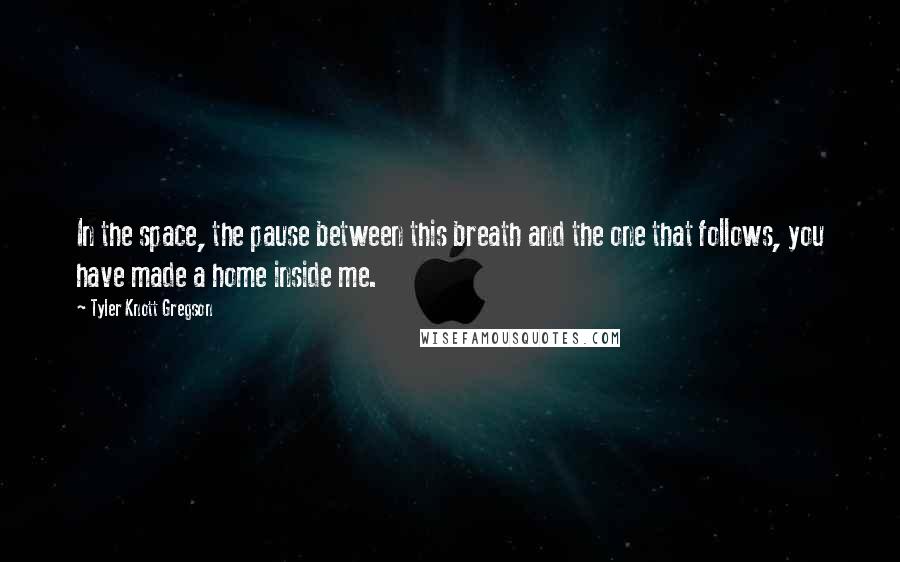 Tyler Knott Gregson Quotes: In the space, the pause between this breath and the one that follows, you have made a home inside me.