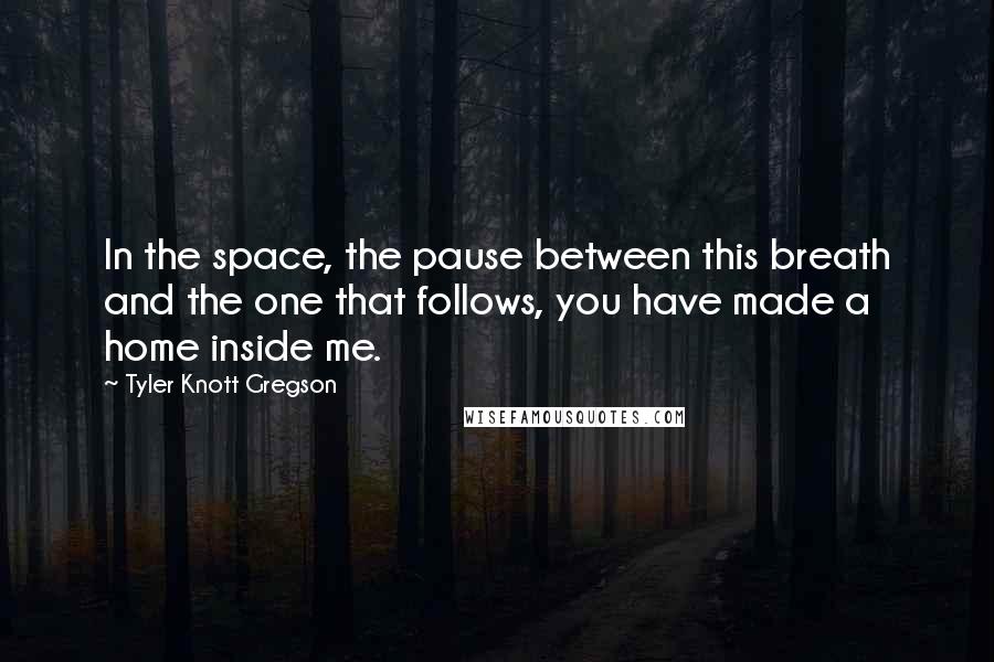 Tyler Knott Gregson Quotes: In the space, the pause between this breath and the one that follows, you have made a home inside me.