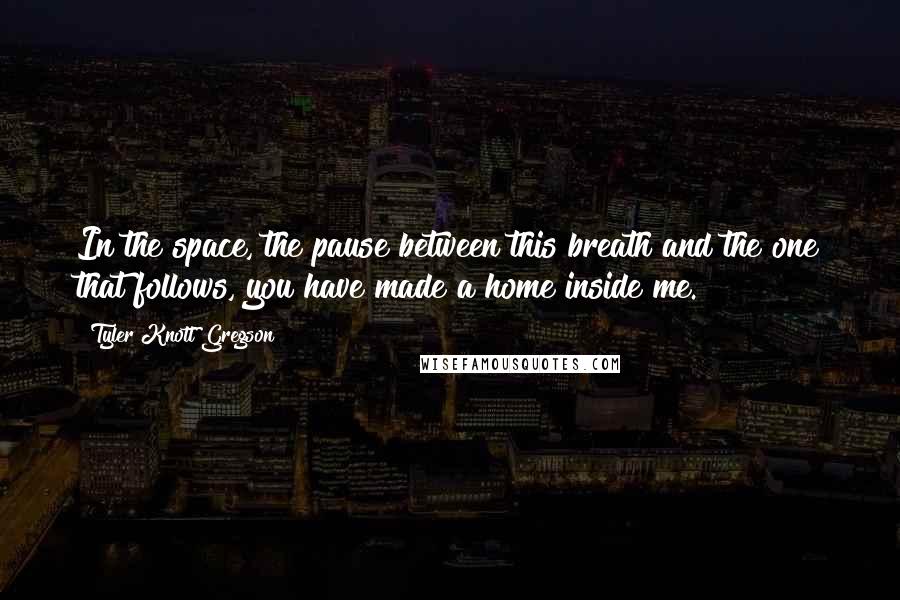 Tyler Knott Gregson Quotes: In the space, the pause between this breath and the one that follows, you have made a home inside me.