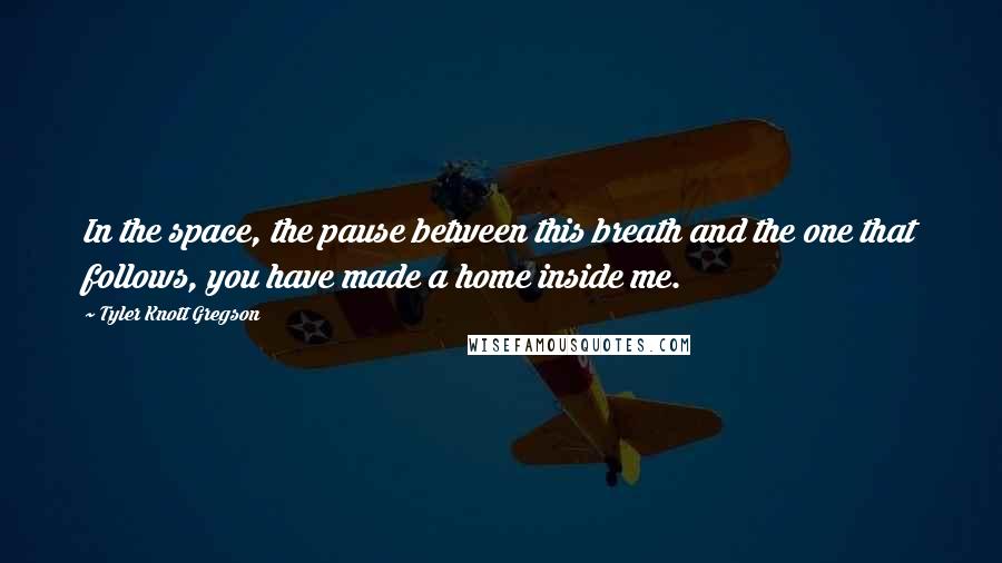 Tyler Knott Gregson Quotes: In the space, the pause between this breath and the one that follows, you have made a home inside me.