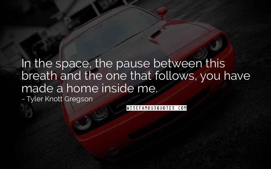 Tyler Knott Gregson Quotes: In the space, the pause between this breath and the one that follows, you have made a home inside me.